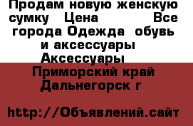 Продам новую женскую сумку › Цена ­ 1 500 - Все города Одежда, обувь и аксессуары » Аксессуары   . Приморский край,Дальнегорск г.